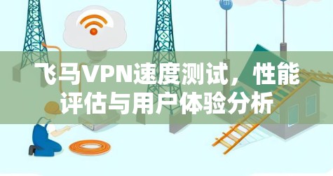 飞马VPN速度测试，性能评估与用户体验分析